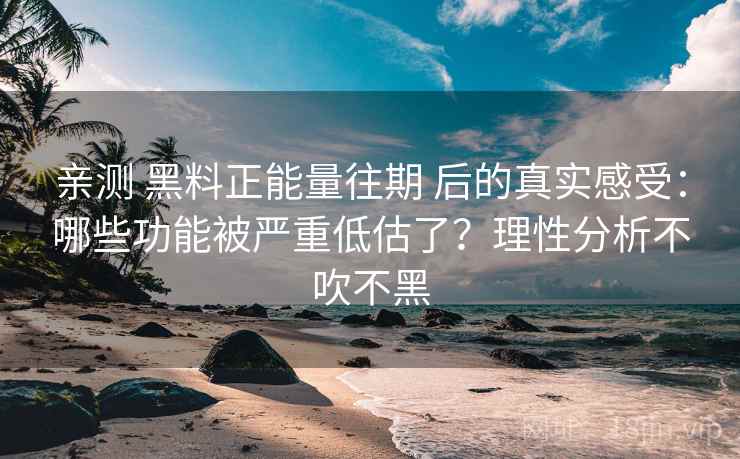 亲测 黑料正能量往期 后的真实感受：哪些功能被严重低估了？理性分析不吹不黑
