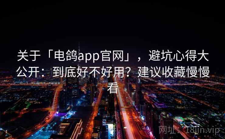 关于「电鸽app官网」，避坑心得大公开：到底好不好用？建议收藏慢慢看