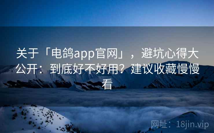 关于「电鸽app官网」，避坑心得大公开：到底好不好用？建议收藏慢慢看