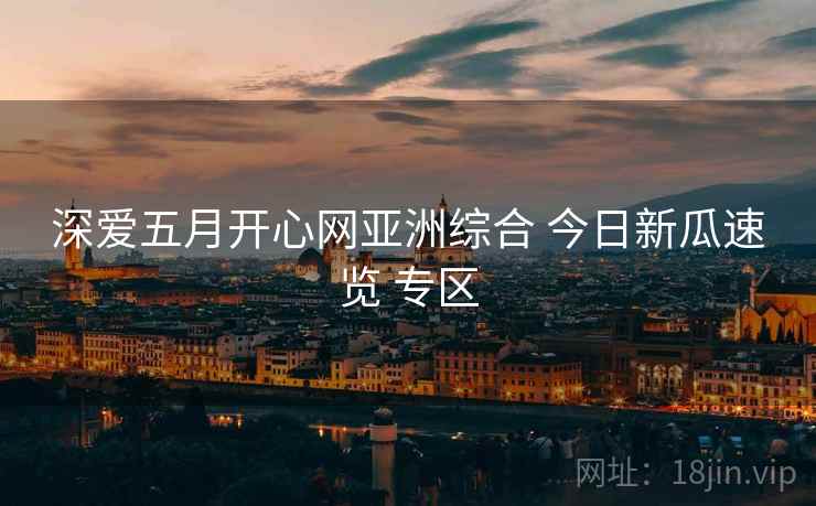 深爱五月开心网亚洲综合 今日新瓜速览 专区