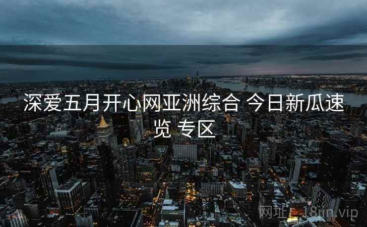 深爱五月开心网亚洲综合 今日新瓜速览 专区