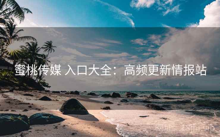 蜜桃传媒 入口大全：高频更新情报站
