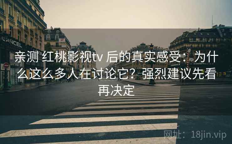 亲测 红桃影视tv 后的真实感受：为什么这么多人在讨论它？强烈建议先看再决定