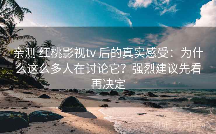 亲测 红桃影视tv 后的真实感受：为什么这么多人在讨论它？强烈建议先看再决定