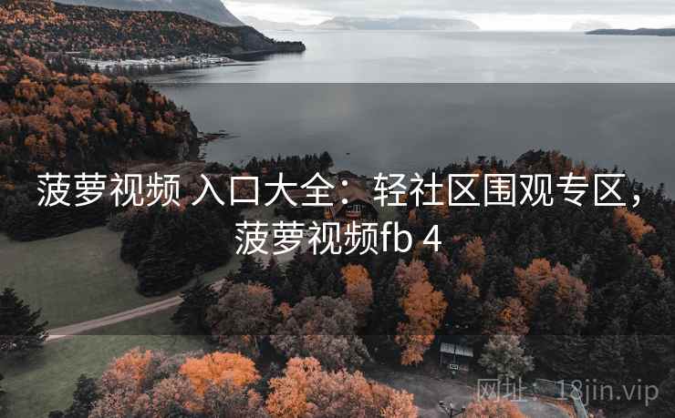 菠萝视频 入口大全：轻社区围观专区，菠萝视频fb 4