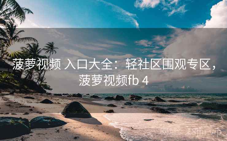 菠萝视频 入口大全：轻社区围观专区，菠萝视频fb 4