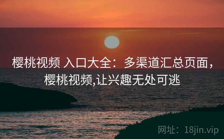 樱桃视频 入口大全：多渠道汇总页面，樱桃视频,让兴趣无处可逃