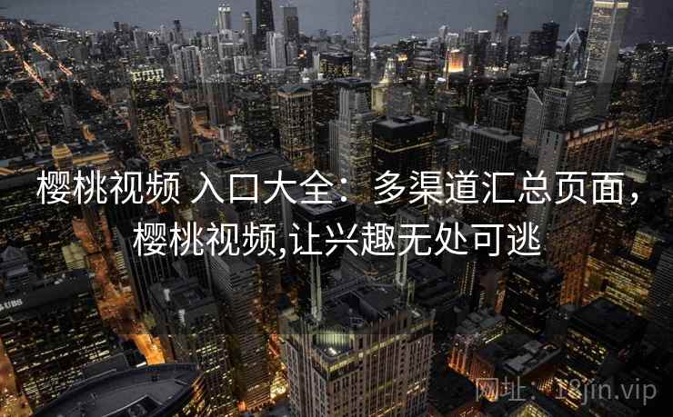 樱桃视频 入口大全：多渠道汇总页面，樱桃视频,让兴趣无处可逃
