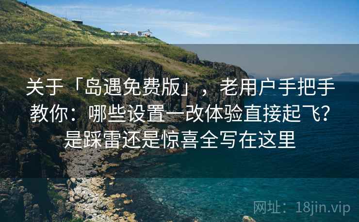 关于「岛遇免费版」，老用户手把手教你：哪些设置一改体验直接起飞？是踩雷还是惊喜全写在这里