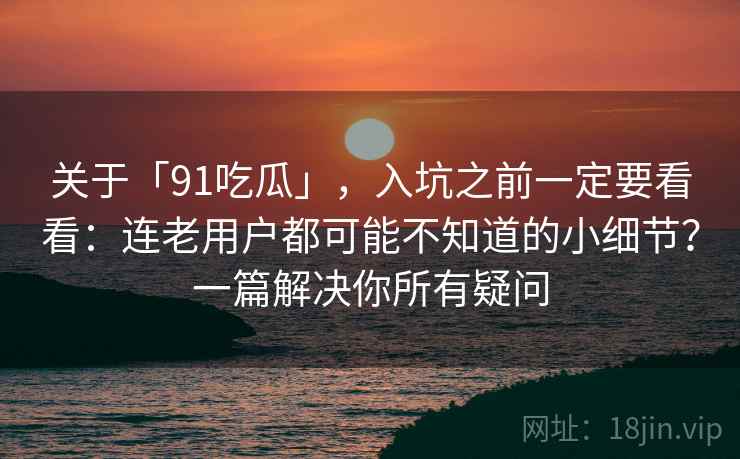 关于「91吃瓜」，入坑之前一定要看看：连老用户都可能不知道的小细节？一篇解决你所有疑问