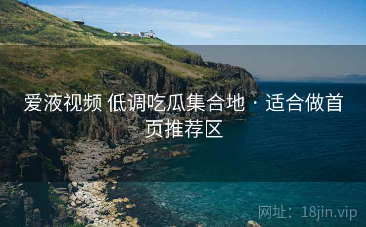 爱液视频 低调吃瓜集合地 · 适合做首页推荐区