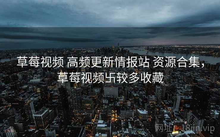 草莓视频 高频更新情报站 资源合集，草莓视频卐较多收藏