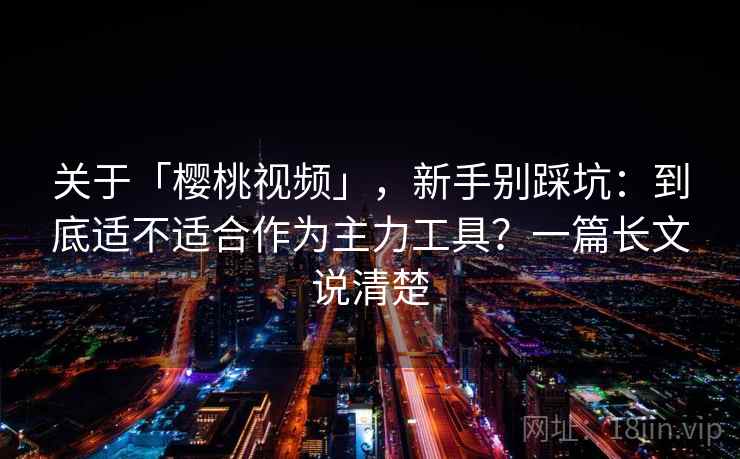 关于「樱桃视频」，新手别踩坑：到底适不适合作为主力工具？一篇长文说清楚