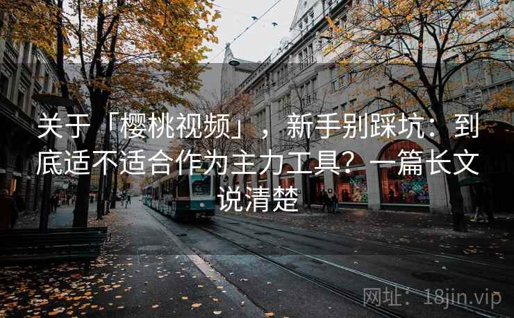 关于「樱桃视频」，新手别踩坑：到底适不适合作为主力工具？一篇长文说清楚