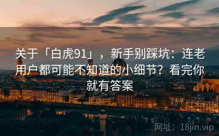 关于「白虎91」，新手别踩坑：连老用户都可能不知道的小细节？看完你就有答案
