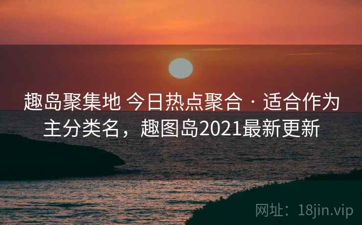 趣岛聚集地 今日热点聚合 · 适合作为主分类名，趣图岛2021最新更新