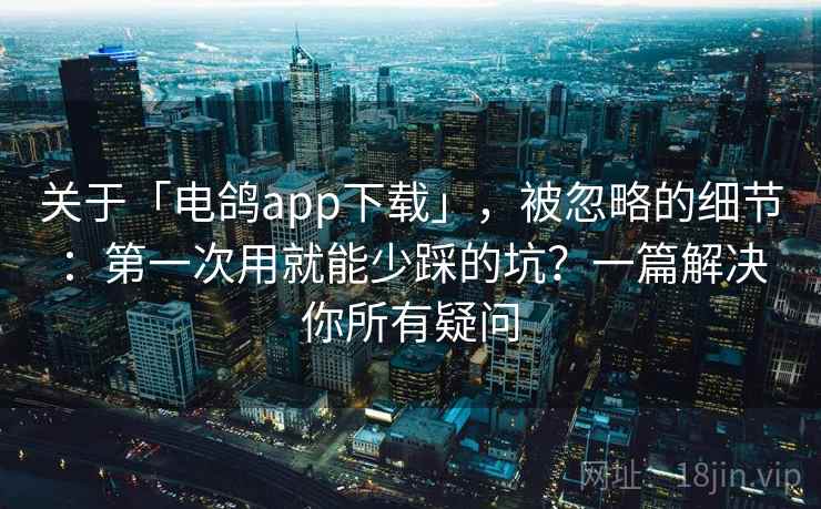 关于「电鸽app下载」，被忽略的细节：第一次用就能少踩的坑？一篇解决你所有疑问