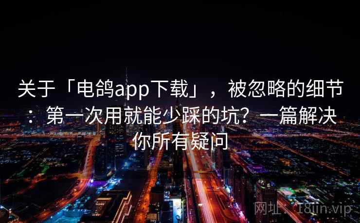 关于「电鸽app下载」，被忽略的细节：第一次用就能少踩的坑？一篇解决你所有疑问