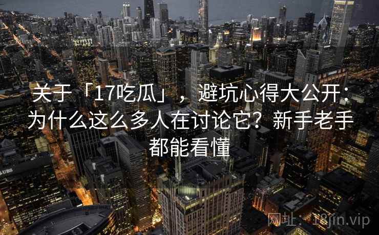关于「17吃瓜」，避坑心得大公开：为什么这么多人在讨论它？新手老手都能看懂