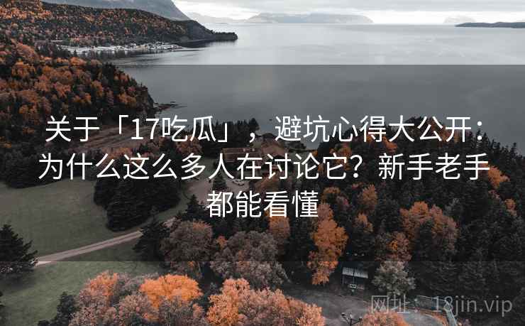关于「17吃瓜」，避坑心得大公开：为什么这么多人在讨论它？新手老手都能看懂