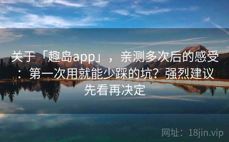关于「趣岛app」，亲测多次后的感受：第一次用就能少踩的坑？强烈建议先看再决定