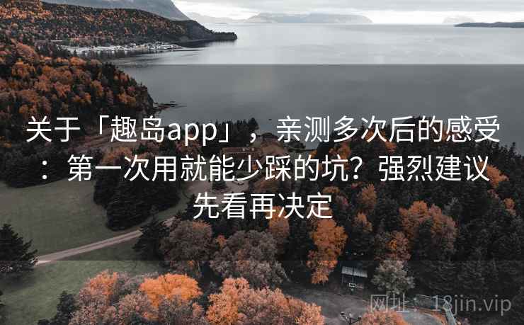 关于「趣岛app」，亲测多次后的感受：第一次用就能少踩的坑？强烈建议先看再决定