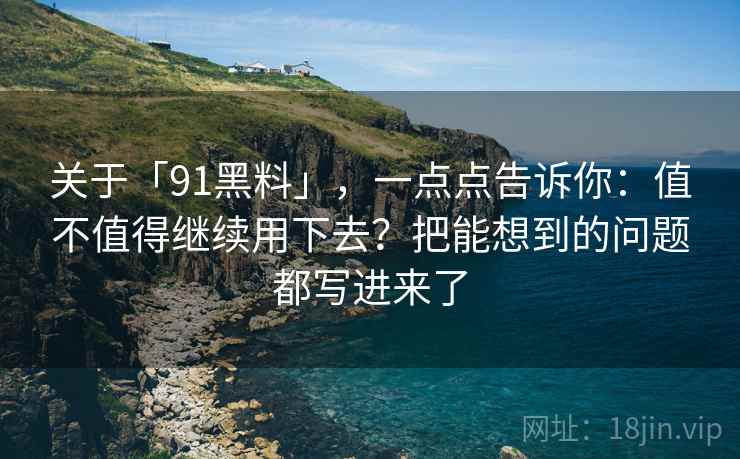 关于「91黑料」，一点点告诉你：值不值得继续用下去？把能想到的问题都写进来了