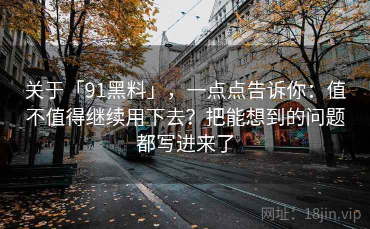 关于「91黑料」，一点点告诉你：值不值得继续用下去？把能想到的问题都写进来了