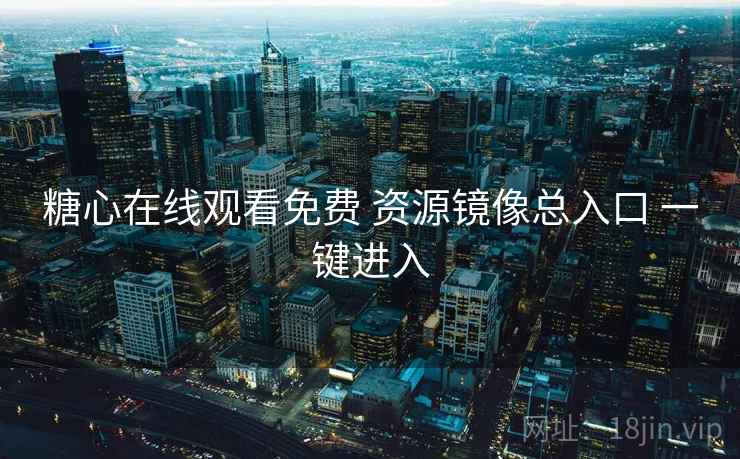 糖心在线观看免费 资源镜像总入口 一键进入
