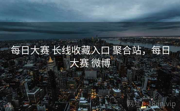 每日大赛 长线收藏入口 聚合站，每日大赛 微博