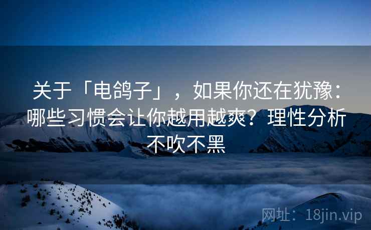 关于「电鸽子」，如果你还在犹豫：哪些习惯会让你越用越爽？理性分析不吹不黑