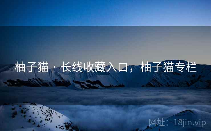 柚子猫 · 长线收藏入口，柚子猫专栏