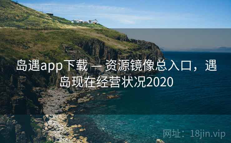 岛遇app下载 — 资源镜像总入口，遇岛现在经营状况2020