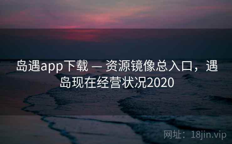 岛遇app下载 — 资源镜像总入口，遇岛现在经营状况2020