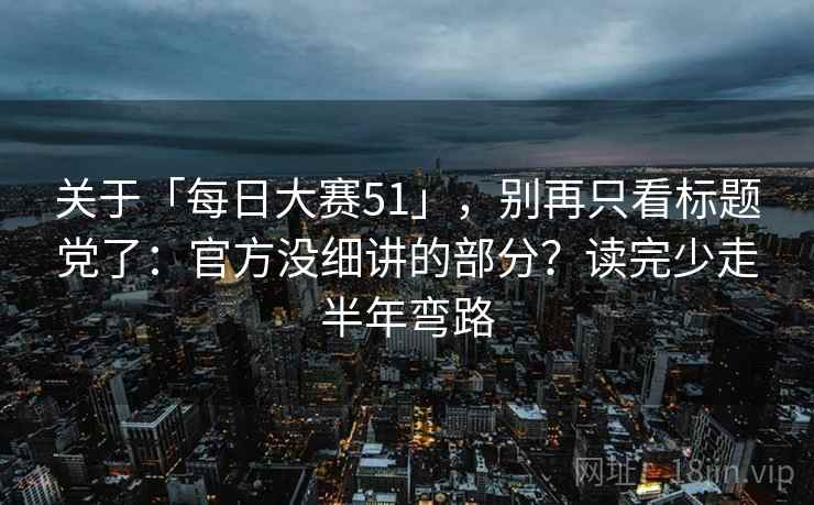 关于「每日大赛51」，别再只看标题党了：官方没细讲的部分？读完少走半年弯路