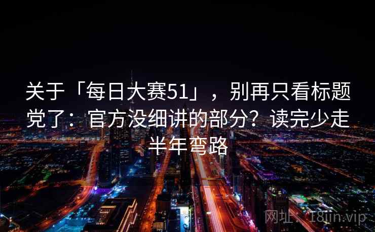 关于「每日大赛51」，别再只看标题党了：官方没细讲的部分？读完少走半年弯路