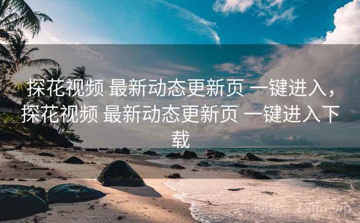 探花视频 最新动态更新页 一键进入，探花视频 最新动态更新页 一键进入下载