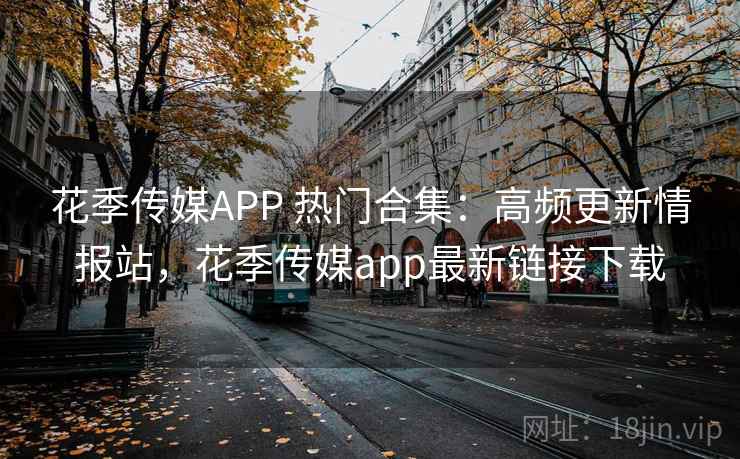 花季传媒APP 热门合集：高频更新情报站，花季传媒app最新链接下载