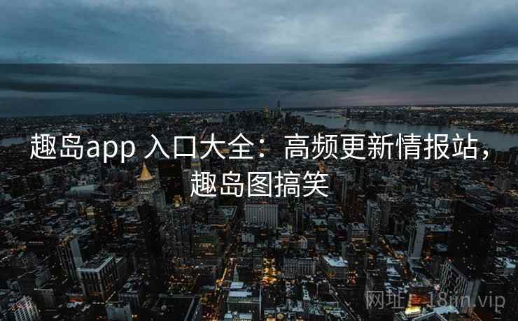 趣岛app 入口大全：高频更新情报站，趣岛图搞笑