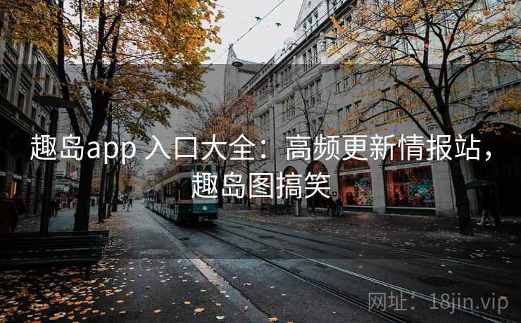 趣岛app 入口大全：高频更新情报站，趣岛图搞笑