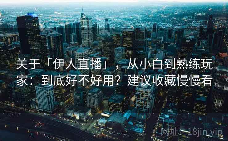 关于「伊人直播」，从小白到熟练玩家：到底好不好用？建议收藏慢慢看