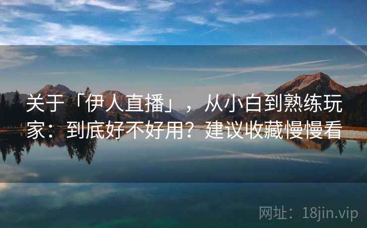 关于「伊人直播」，从小白到熟练玩家：到底好不好用？建议收藏慢慢看