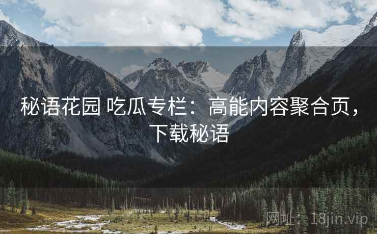秘语花园 吃瓜专栏：高能内容聚合页，下载秘语