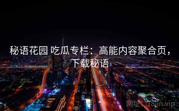 秘语花园 吃瓜专栏：高能内容聚合页，下载秘语