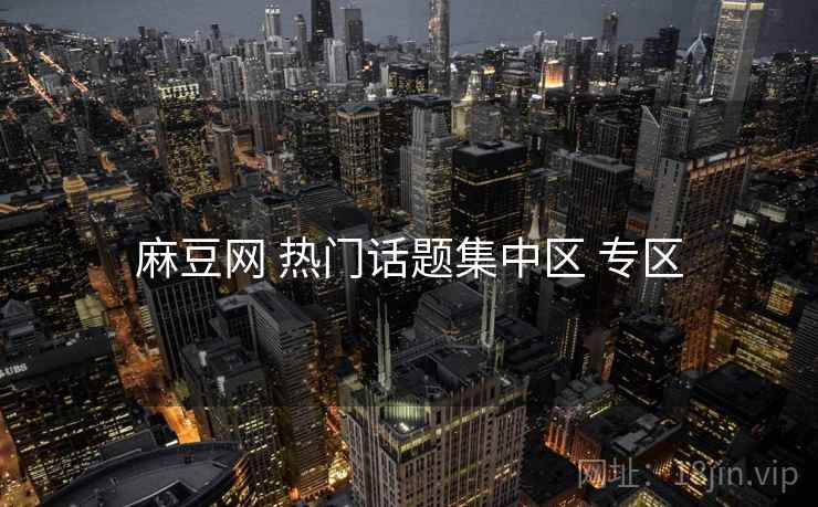 麻豆网 热门话题集中区 专区