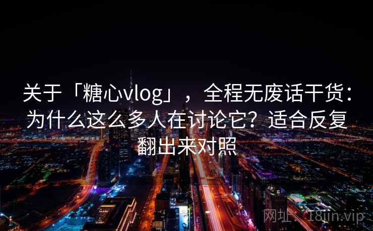 关于「糖心vlog」，全程无废话干货：为什么这么多人在讨论它？适合反复翻出来对照