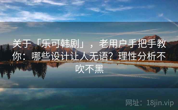 关于「乐可韩剧」,老用户手把手教你:哪些设计让人无语?理性分析不吹不黑 关于「乐可韩剧」,老用户手把手教你:哪些设计让人无语?理性分析不吹不黑