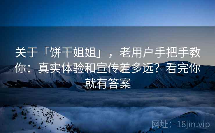 关于「饼干姐姐」，老用户手把手教你：真实体验和宣传差多远？看完你就有答案