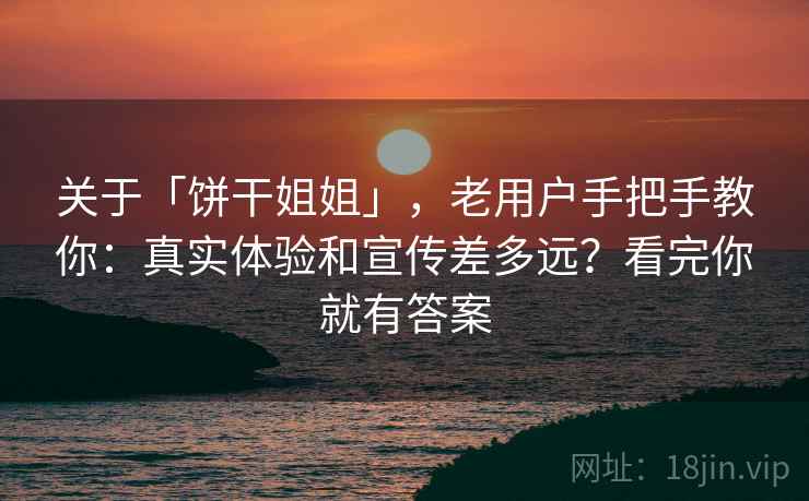 关于「饼干姐姐」，老用户手把手教你：真实体验和宣传差多远？看完你就有答案