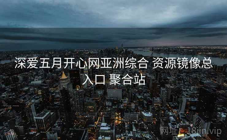 深爱五月开心网亚洲综合 资源镜像总入口 聚合站